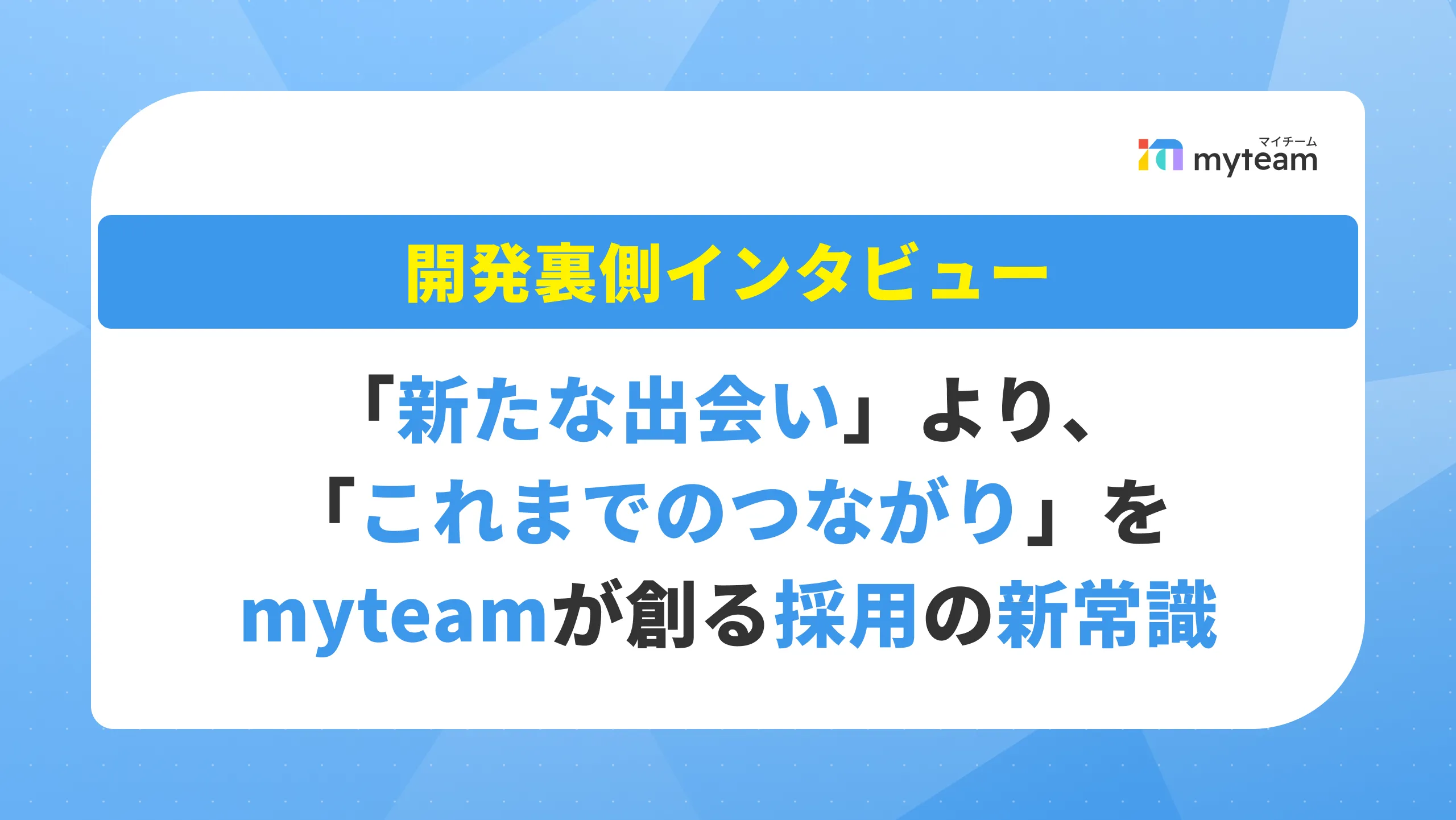 「新たな出会い」より、「これまでのつながり」を――myteamが生み出す採用の新常識