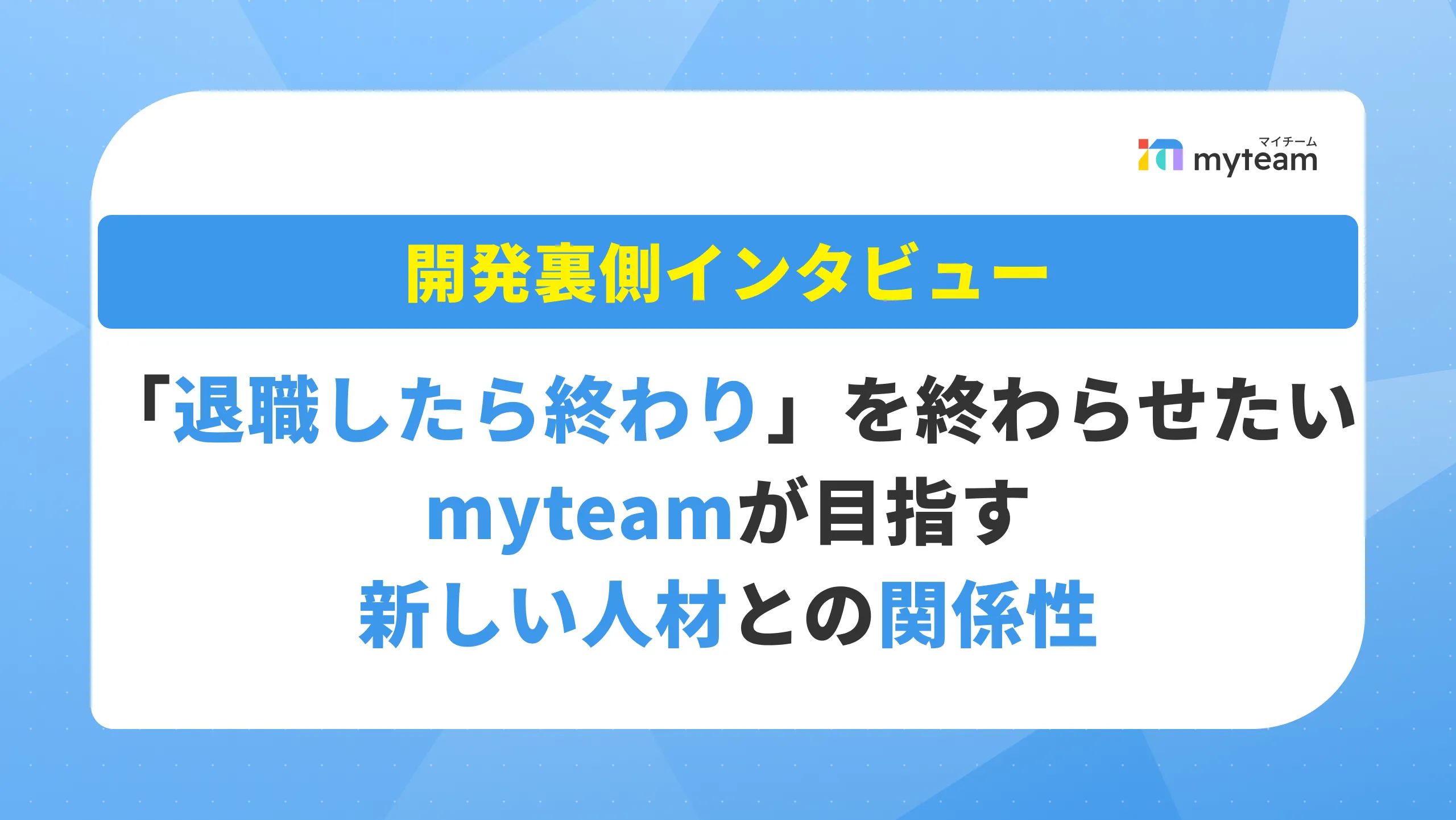 「退職したら終わり」を、終わらせたい――myteamが目指す新しい人材との関係性